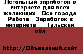 Легальный заработок в интернете для всех желающих - Все города Работа » Заработок в интернете   . Тульская обл.